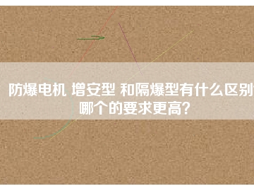 防爆電機(jī) 增安型 和隔爆型有什么區(qū)別？哪個(gè)的要求更高？