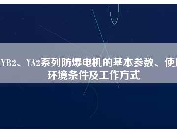 YB2、YA2系列防爆電機(jī)的基本參數(shù)、使用環(huán)境條件及工作方式
