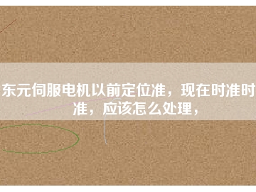 東元伺服電機(jī)以前定位準(zhǔn)，現(xiàn)在時準(zhǔn)時不準(zhǔn)，應(yīng)該怎么處理，