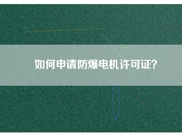 如何申請(qǐng)防爆電機(jī)許可證？