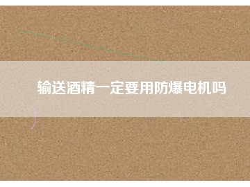 輸送酒精一定要用防爆電機(jī)嗎