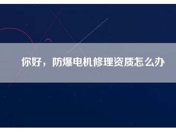 你好，防爆電機(jī)修理資質(zhì)怎么辦