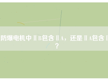 防爆電機(jī)中ⅡB包含ⅡA，還是ⅡA包含ⅡB？