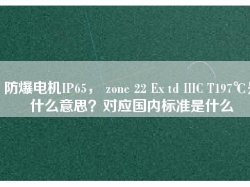 防爆電機IP65， zone 22 Ex td IIIC T197℃是什么意思？對應(yīng)國內(nèi)標準是什么