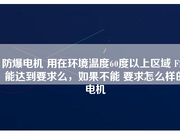 防爆電機(jī) 用在環(huán)境溫度60度以上區(qū)域 F級能達(dá)到要求么，如果不能 要求怎么樣的電機(jī)