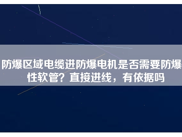 防爆區(qū)域電纜進(jìn)防爆電機(jī)是否需要防爆撓性軟管？直接進(jìn)線，有依據(jù)嗎