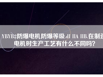 YBYB2防爆電機防爆等級.dI IIA IIB.在制造電機時生產(chǎn)工藝有什么不同嗎？