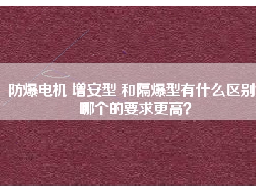 防爆電機 增安型 和隔爆型有什么區(qū)別？哪個的要求更高？