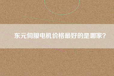 東元伺服電機(jī)價(jià)格最好的是哪家？