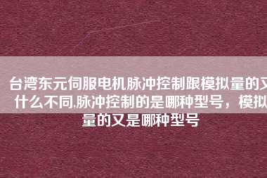 臺灣東元伺服電機(jī)脈沖控制跟模擬量的又什么不同,脈沖控制的是哪種型號，模擬量的又是哪種型號