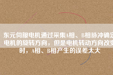 東元伺服電機(jī)通過采集A相、B相脈沖確定電機(jī)的旋轉(zhuǎn)方向，但是電機(jī)轉(zhuǎn)動(dòng)方向改變時(shí)，A相、B相產(chǎn)生的誤差太大