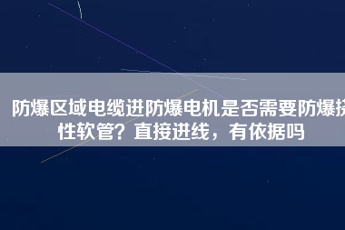 防爆區(qū)域電纜進防爆電機是否需要防爆撓性軟管？直接進線，有依據(jù)嗎