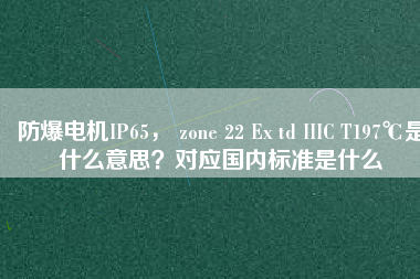 防爆電機(jī)IP65， zone 22 Ex td IIIC T197℃是什么意思？對(duì)應(yīng)國(guó)內(nèi)標(biāo)準(zhǔn)是什么