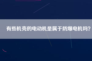 有些機(jī)殼的電動機(jī)是屬于防爆電機(jī)嗎？