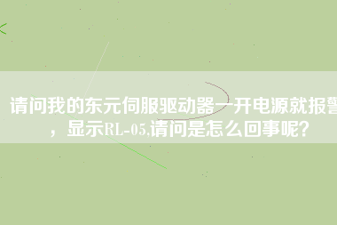 請(qǐng)問我的東元伺服驅(qū)動(dòng)器一開電源就報(bào)警，顯示RL-05,請(qǐng)問是怎么回事呢？