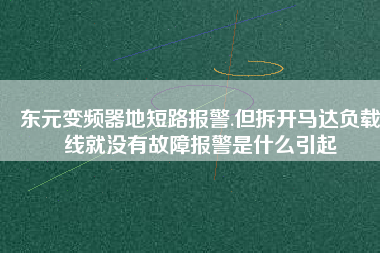 東元變頻器地短路報(bào)警.但拆開馬達(dá)負(fù)載線就沒(méi)有故障報(bào)警是什么引起