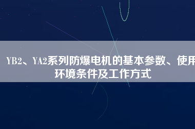 YB2、YA2系列防爆電機的基本參數(shù)、使用環(huán)境條件及工作方式