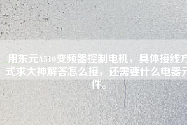 用東元A510變頻器控制電機，具體接線方式求大神解答怎么接，還需要什么電器元件。