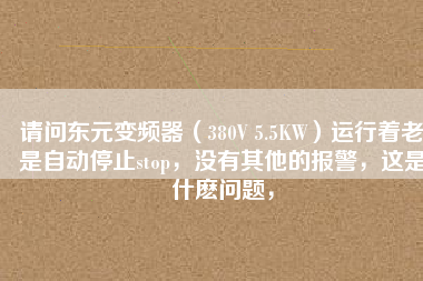 請問東元變頻器（380V 5.5KW）運行著老是自動停止stop，沒有其他的報警，這是什么問題，