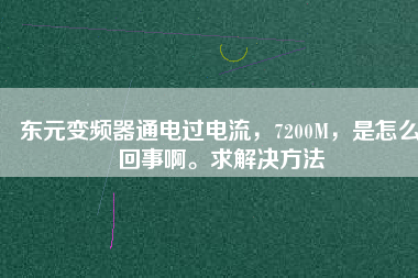 東元變頻器通電過電流，7200M，是怎么回事啊。求解決方法