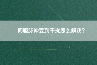 伺服脈沖受到干擾怎么解決？