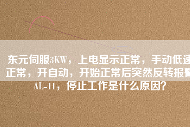 東元伺服3KW，上電顯示正常，手動(dòng)低速正常，開自動(dòng)，開始正常后突然反轉(zhuǎn)報(bào)警AL-11，停止工作是什么原因？