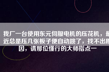 我廠一臺(tái)使用東元伺服電機(jī)的壓花機(jī)，最近總是壓幾張板子便自動(dòng)跳了，找不出原因，請(qǐng)那位懂行的大師指點(diǎn)一