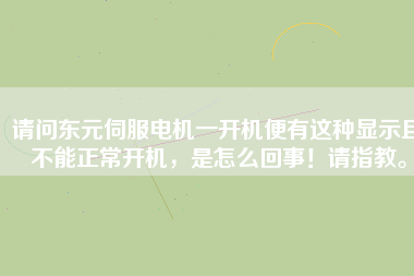 請(qǐng)問(wèn)東元伺服電機(jī)一開(kāi)機(jī)便有這種顯示且不能正常開(kāi)機(jī)，是怎么回事！請(qǐng)指教。