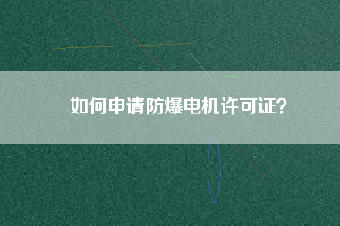 如何申請(qǐng)防爆電機(jī)許可證？