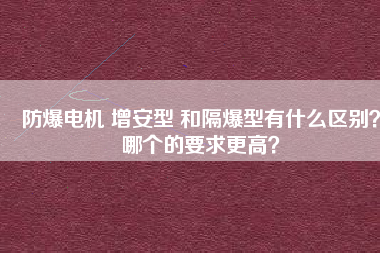 防爆電機(jī) 增安型 和隔爆型有什么區(qū)別？哪個的要求更高？