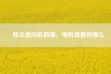 除塵器風(fēng)機防爆，電機需要防爆么