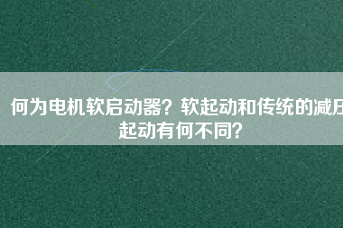何為電機(jī)軟啟動器？軟起動和傳統(tǒng)的減壓起動有何不同？
