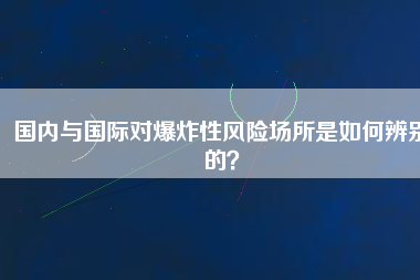 國內(nèi)與國際對爆炸性風(fēng)險場所是如何辨別的？