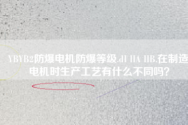 YBYB2防爆電機(jī)防爆等級.dI IIA IIB.在制造電機(jī)時生產(chǎn)工藝有什么不同嗎？